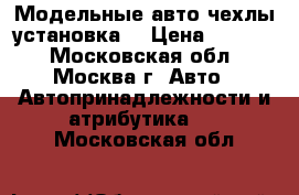 Модельные авто чехлы установка. › Цена ­ 4 770 - Московская обл., Москва г. Авто » Автопринадлежности и атрибутика   . Московская обл.
